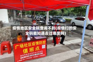 疫情地区安全码查询不到(疫情扫的安全码能知道去过哪里吗)