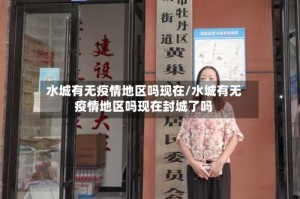 水城有无疫情地区吗现在/水城有无疫情地区吗现在封城了吗