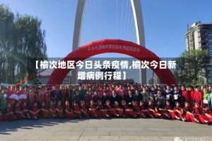 【榆次地区今日头条疫情,榆次今日新增病例行程】