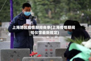 上海地区疫情期间丧事(上海疫情期间殡仪馆最新规定)