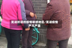 芜湖所谓的疫情敏感地区/芜湖疫情严不严重
