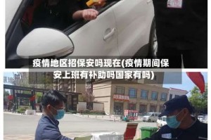 疫情地区招保安吗现在(疫情期间保安上班有补助吗国家有吗)
