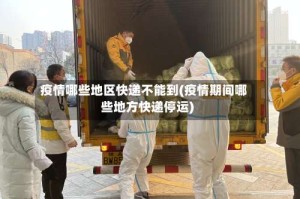 疫情哪些地区快递不能到(疫情期间哪些地方快递停运)