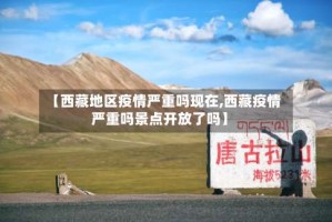 【西藏地区疫情严重吗现在,西藏疫情严重吗景点开放了吗】