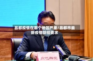 昌都疫情在哪个地区严重/昌都市最新疫情防控要求