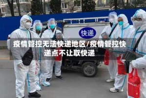 疫情管控无法快递地区/疫情管控快递点不让取快递