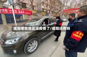 咸阳哪些地区没疫情了/咸阳还有吗