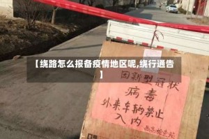 【绕路怎么报备疫情地区呢,绕行通告】