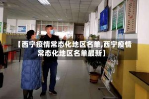 【西宁疫情常态化地区名单,西宁疫情常态化地区名单最新】