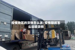 疫情地区的货物怎么送/疫情期间怎么运输货物