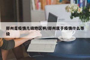 郑州是疫情几级地区啊/郑州属于疫情什么等级