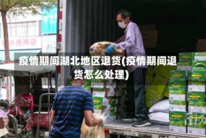 疫情期间湖北地区退货(疫情期间退货怎么处理)