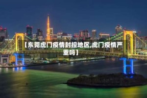 【东莞虎门疫情封控地区,虎门疫情严重吗】