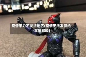 疫情手办不发货地区(疫情无法发货给买家解释)