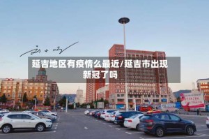 延吉地区有疫情么最近/延吉市出现新冠了吗