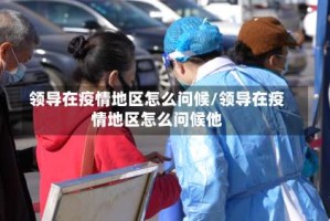 领导在疫情地区怎么问候/领导在疫情地区怎么问候他