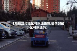 【疫情封闭地区可以进去嘛,疫情封闭小区可以进吗】