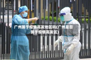 广州属于疫情高发地区吗(广州是否属于疫情高发区)