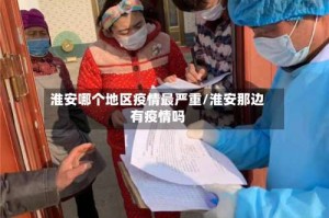 淮安哪个地区疫情最严重/淮安那边有疫情吗