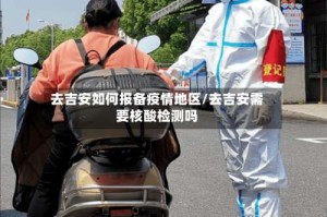 去吉安如何报备疫情地区/去吉安需要核酸检测吗