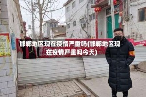 邯郸地区现在疫情严重吗(邯郸地区现在疫情严重吗今天)
