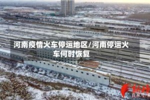 河南疫情火车停运地区/河南停运火车何时恢复