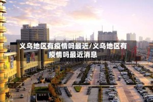 义乌地区有疫情吗最近/义乌地区有疫情吗最近消息