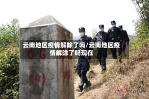 云南地区疫情解除了吗/云南地区疫情解除了吗现在
