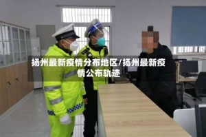 扬州最新疫情分布地区/扬州最新疫情公布轨迹