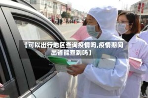 【可以出行地区查询疫情吗,疫情期间出省能查到吗】