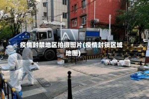 疫情封禁地区拍摄图片(疫情封锁区域地图)