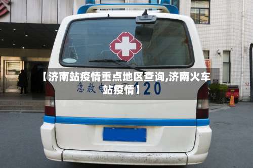 【济南站疫情重点地区查询,济南火车站疫情】-第2张图片