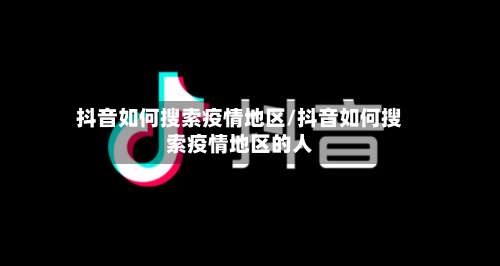 抖音如何搜索疫情地区/抖音如何搜索疫情地区的人-第2张图片