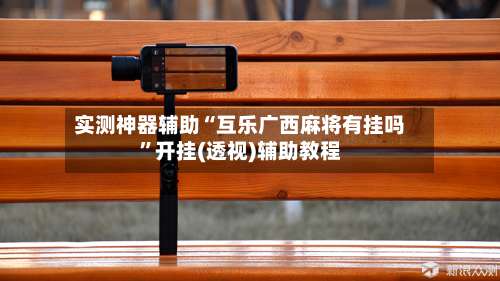 实测神器辅助“互乐广西麻将有挂吗”开挂(透视)辅助教程-第1张图片