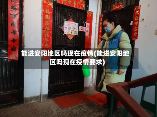 能进安阳地区吗现在疫情(能进安阳地区吗现在疫情要求)-第1张图片