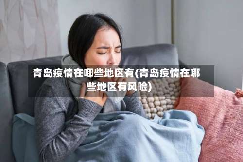 青岛疫情在哪些地区有(青岛疫情在哪些地区有风险)-第1张图片