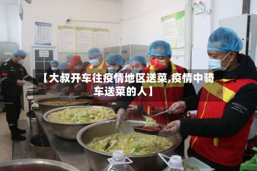 【大叔开车往疫情地区送菜,疫情中骑车送菜的人】-第3张图片