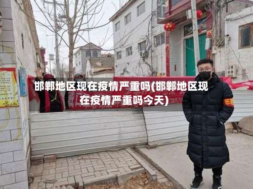邯郸地区现在疫情严重吗(邯郸地区现在疫情严重吗今天)-第1张图片