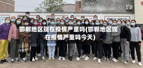 邯郸地区现在疫情严重吗(邯郸地区现在疫情严重吗今天)-第2张图片