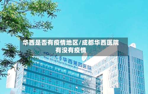 华西是否有疫情地区/成都华西医院有没有疫情-第1张图片