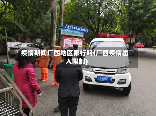 疫情期间广西地区限行吗(广西疫情出入限制)-第1张图片