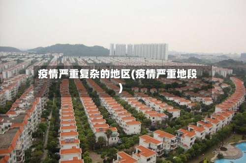 疫情严重复杂的地区(疫情严重地段)-第3张图片