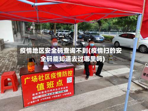 疫情地区安全码查询不到(疫情扫的安全码能知道去过哪里吗)-第1张图片