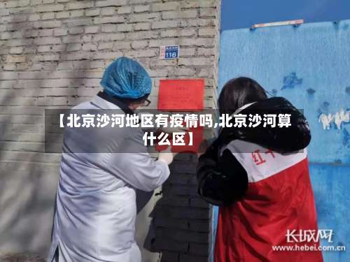 【北京沙河地区有疫情吗,北京沙河算什么区】-第3张图片