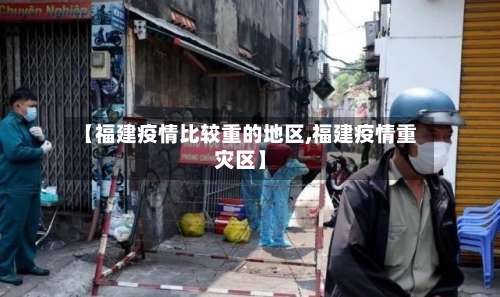 【福建疫情比较重的地区,福建疫情重灾区】-第3张图片