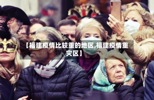 【福建疫情比较重的地区,福建疫情重灾区】-第2张图片