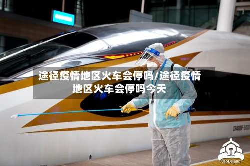 途径疫情地区火车会停吗/途径疫情地区火车会停吗今天-第1张图片