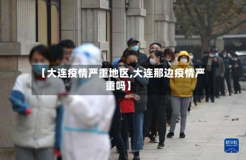 【大连疫情严重地区,大连那边疫情严重吗】-第2张图片