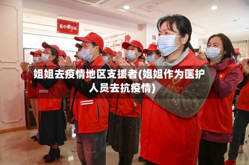 姐姐去疫情地区支援者(姐姐作为医护人员去抗疫情)-第1张图片