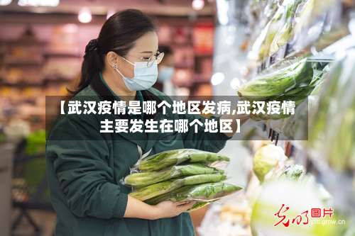 【武汉疫情是哪个地区发病,武汉疫情主要发生在哪个地区】-第2张图片